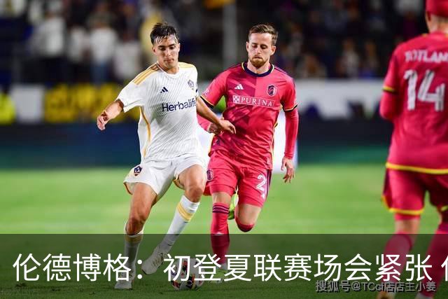 伦德博格：初登夏联赛场会紧张 但更多是兴奋 所有人都在这看着你