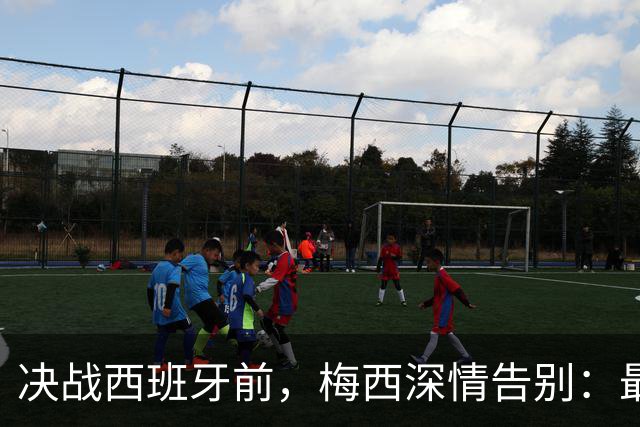 决战西班牙前，梅西深情告别：最好的不是冠军，是这一路的陪伴