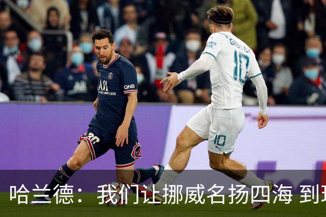 哈兰德：我们让挪威名扬四海 到现在依然觉得如梦似幻