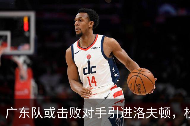 广东队或击败对手引进洛夫顿，杜锋迎来理想内线补强良机