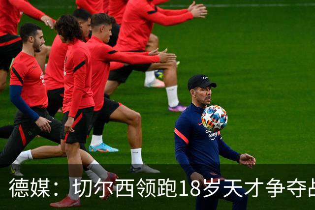 德媒：切尔西领跑18岁天才争夺战，已与主帅阿隆索进行关键谈话