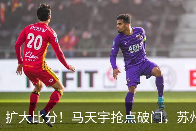 扩大比分！马天宇抢点破门，苏州2-0