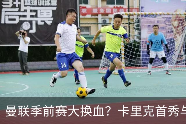 曼联季前赛大换血？卡里克首秀与5000万新援的隐秘博弈