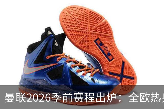 曼联2026季前赛程出炉：全欧热身，8月22日英超首轮客战赫尔城