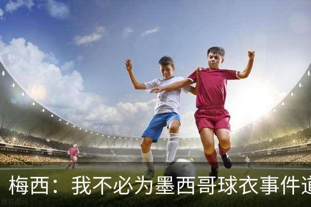 梅西：我不必为墨西哥球衣事件道歉 我被误解了