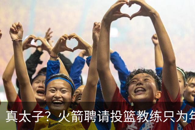 真太子？火箭聘请投篮教练只为年轻小将 新季能否完成蜕变