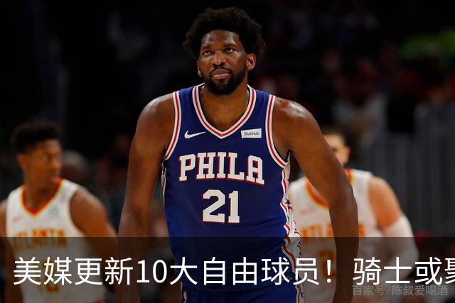 美媒更新10大自由球员！骑士或聚齐哈登詹姆斯，湖人接近库明加