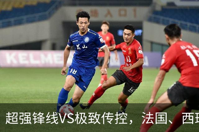 超强锋线VS极致传控，法国、西班牙谁能挺进世界杯决赛？