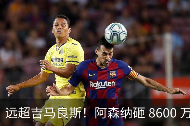远超吉马良斯！阿森纳砸 8600 万抢现象级天才，截胡皇马头号目标
