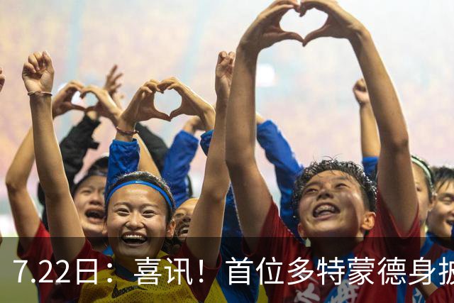 7.22日：喜讯！首位多特蒙德身披9号战袍亮相的中国男足锋霸官宣亮相