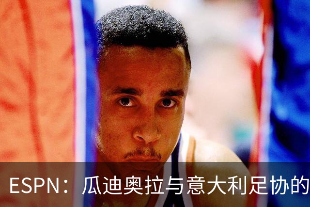 ESPN：瓜迪奥拉与意大利足协的谈判很短暂，他希望先休息一段时间